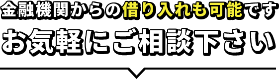 金融機関からの借り入れも可能です　お気軽にご相談ください