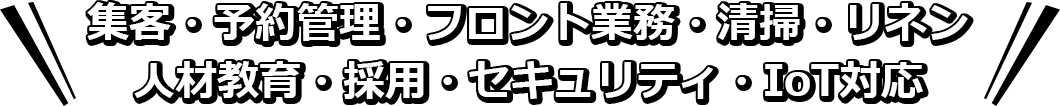 集客・予約管理・フロント業務・清掃・リネン 人材教育・採用・セキュリティ・IoT対応