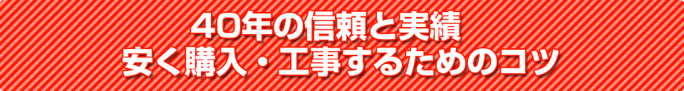 40年の信頼と実績　安く購入・工事するためのコツ