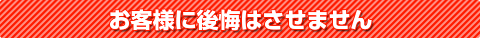 お客様に後悔はさせません