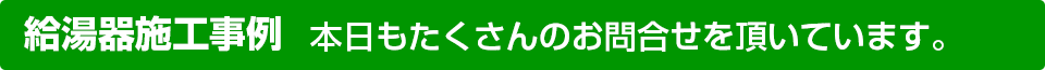 給湯器施工事例　本日もたくさんのお問合せを頂いています。