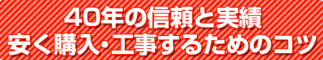 40年の信頼と実績　安く購入・工事するためのコツ