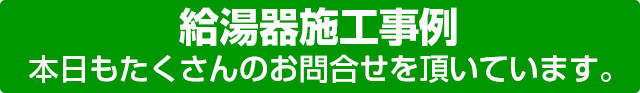 給湯器施工事例　本日もたくさんのお問合せを頂いています。